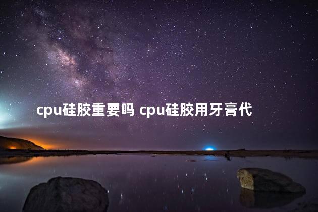 cpu硅胶重要吗 cpu硅胶用牙膏代替